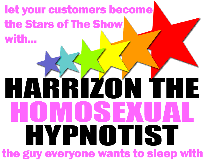 let you customers become the Stars of The Show with Harrizon the Homosexual Hypnotist - The guy everyone wants to sleep with